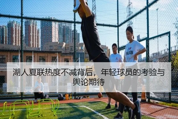 湖人夏联热度不减背后，年轻球员的考验与舆论期待